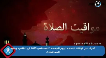 تعرف على أوقات الصلاة اليوم الجمعة 1 أغسطس 2025 في القاهرة وبقية المحافظات